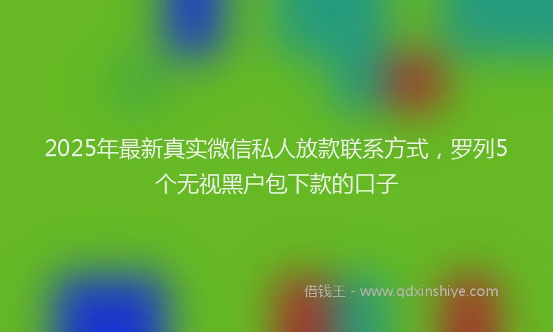 2025年最新真实微信私人放款联系方式，罗列5个无视黑户包下款的口子