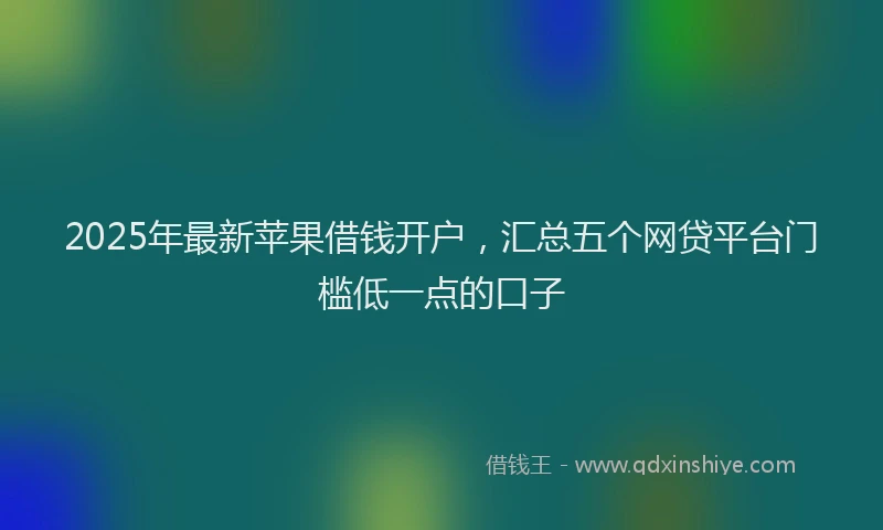 2025年最新苹果借钱开户，汇总五个网贷平台门槛低一点的口子
