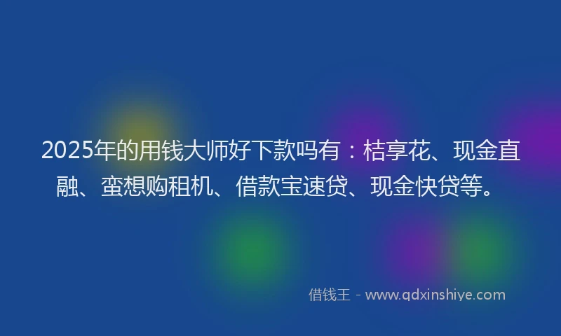 2025年的用钱大师好下款吗有：桔享花、现金直融、蛮想购租机、借款宝速贷、现金快贷等。