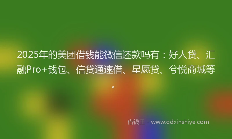 2025年的美团借钱能微信还款吗有：好人贷、汇融Pro+钱包、信贷通速借、星愿贷、兮悦商城等。
