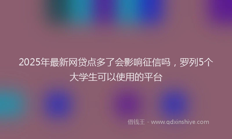 2025年最新网贷点多了会影响征信吗，罗列5个大学生可以使用的平台