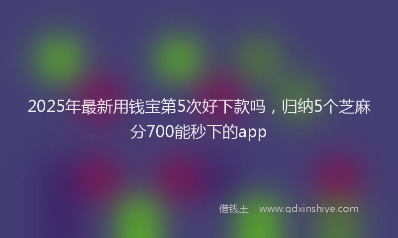 2025年最新用钱宝第5次好下款吗，归纳5个芝麻分700能秒下的app
