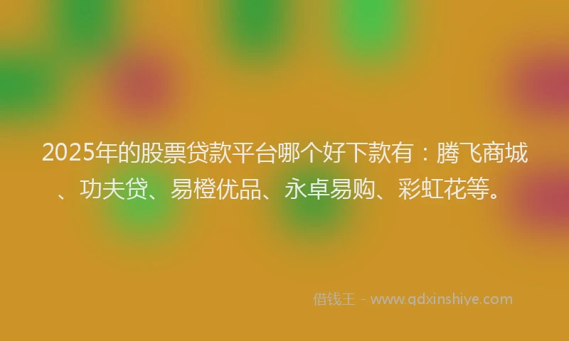 2025年的股票贷款平台哪个好下款有：腾飞商城、功夫贷、易橙优品、永卓易购、彩虹花等。