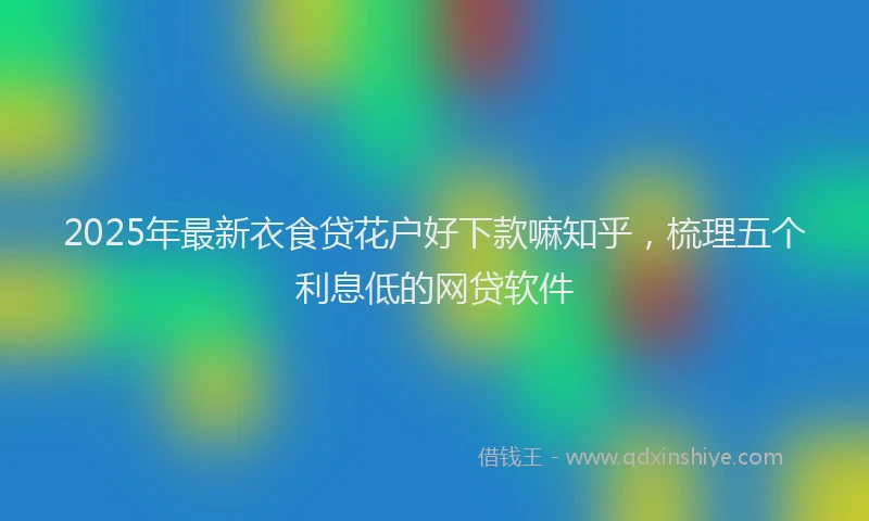 2025年最新衣食贷花户好下款嘛知乎，梳理五个利息低的网贷软件