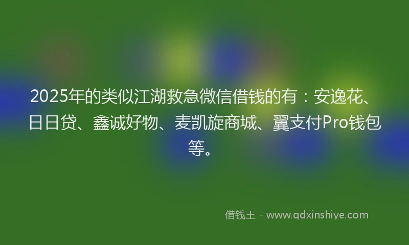 2025年的类似江湖救急微信借钱的有：安逸花、日日贷、鑫诚好物、麦凯旋商城、翼支付Pro钱包等。