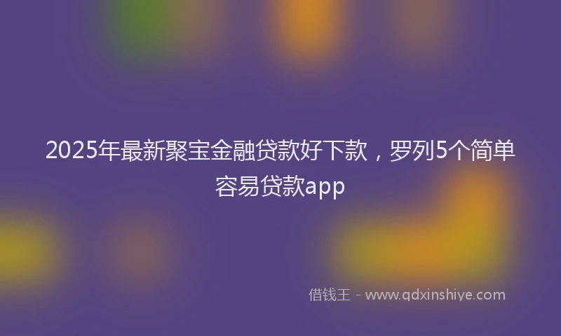 2025年最新聚宝金融贷款好下款，罗列5个简单容易贷款app