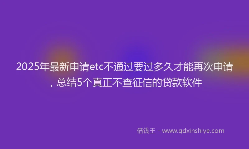 2025年最新申请etc不通过要过多久才能再次申请，总结5个真正不查征信的贷款软件