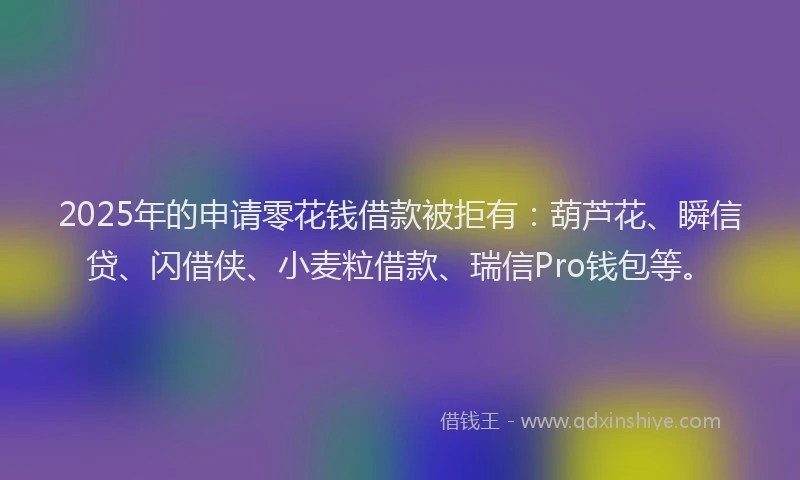 2025年的申请零花钱借款被拒有：葫芦花、瞬信贷、闪借侠、小麦粒借款、瑞信Pro钱包等。