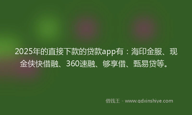 2025年的直接下款的贷款app有：海印金服、现金侠快借融、360速融、够享借、甄易贷等。