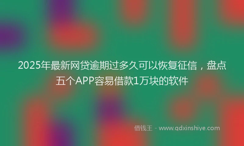 2025年最新网贷逾期过多久可以恢复征信，盘点五个APP容易借款1万块的软件