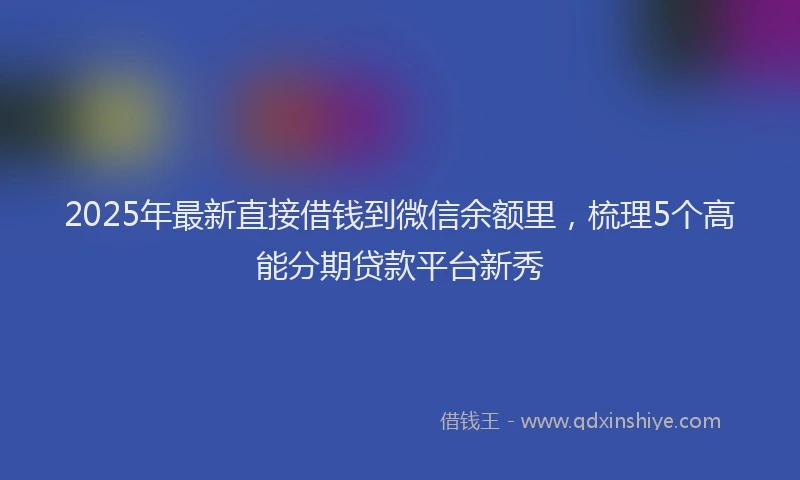2025年最新直接借钱到微信余额里，梳理5个高能分期贷款平台新秀