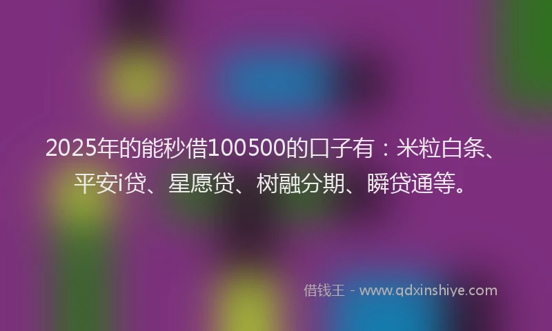 2025年的能秒借100500的口子有：米粒白条、平安i贷、星愿贷、树融分期、瞬贷通等。
