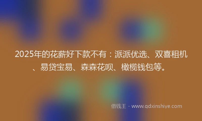 2025年的花薪好下款不有：派派优选、双喜租机、易贷宝易、森森花呗、橄榄钱包等。