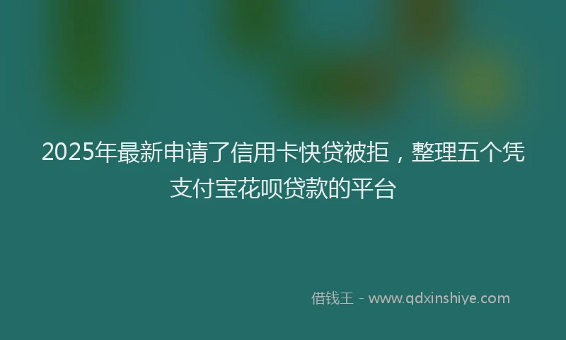 2025年最新申请了信用卡快贷被拒，整理五个凭支付宝花呗贷款的平台