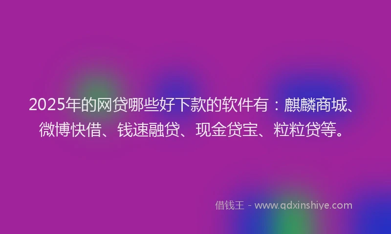 2025年的网贷哪些好下款的软件有：麒麟商城、微博快借、钱速融贷、现金贷宝、粒粒贷等。