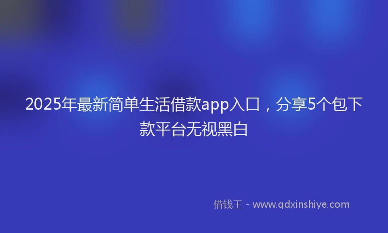 2025年最新简单生活借款app入口，分享5个包下款平台无视黑白