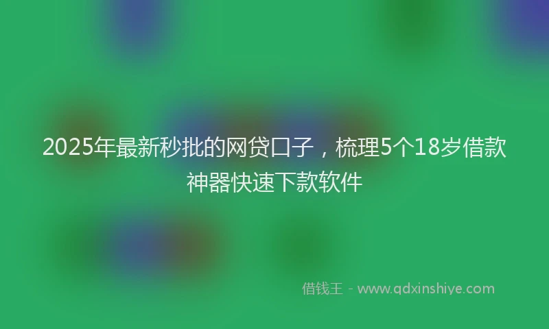 2025年最新秒批的网贷口子，梳理5个18岁借款神器快速下款软件