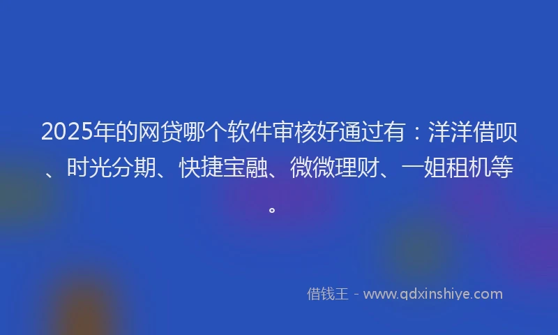 2025年的网贷哪个软件审核好通过有:洋洋借呗、时光分期、快捷宝融、微微理财、一姐租机等。
