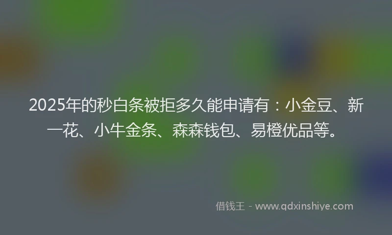 2025年的秒白条被拒多久能申请有：小金豆、新一花、小牛金条、森森钱包、易橙优品等。