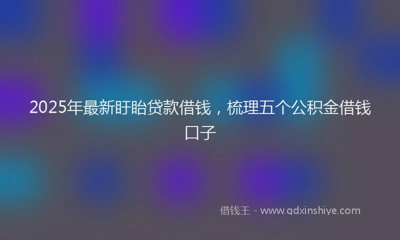 2025年最新盱眙贷款借钱，梳理五个公积金借钱口子