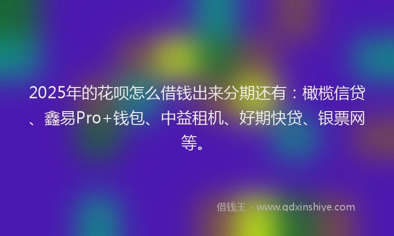 2025年的花呗怎么借钱出来分期还有：橄榄信贷、鑫易Pro+钱包、中益租机、好期快贷、银票网等。