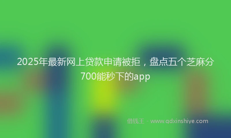 2025年最新网上贷款申请被拒，盘点五个芝麻分700能秒下的app