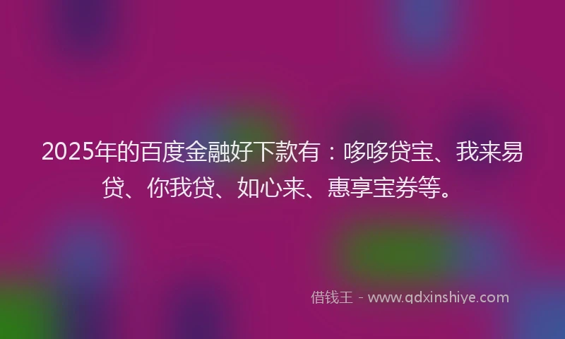 2025年的百度金融好下款有：哆哆贷宝、我来易贷、你我贷、如心来、惠享宝券等。