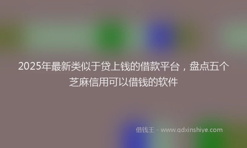 2025年最新类似于贷上钱的借款平台，盘点五个芝麻信用可以借钱的软件