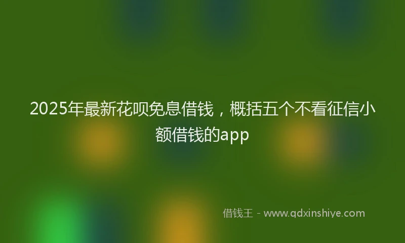 2025年最新花呗免息借钱，概括五个不看征信小额借钱的app