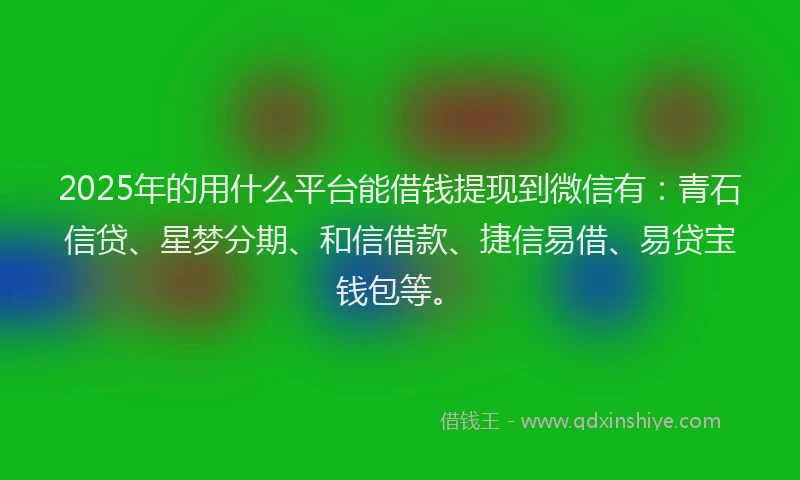 2025年的用什么平台能借钱提现到微信有：青石信贷、星梦分期、和信借款、捷信易借、易贷宝钱包等。