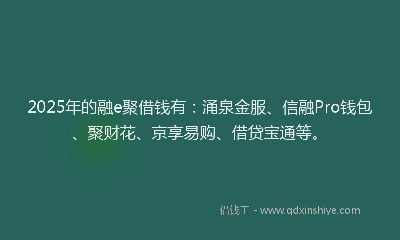 2025年的融e聚借钱有：涌泉金服、信融Pro钱包、聚财花、京享易购、借贷宝通等。