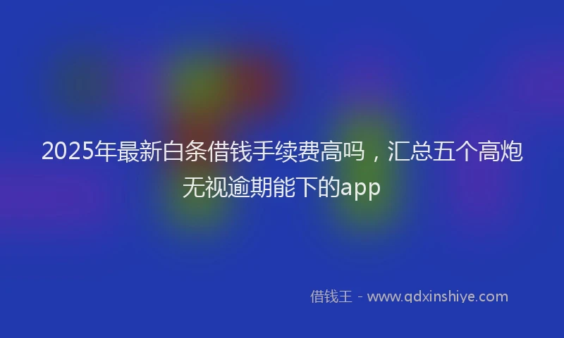 2025年最新白条借钱手续费高吗，汇总五个高炮无视逾期能下的app