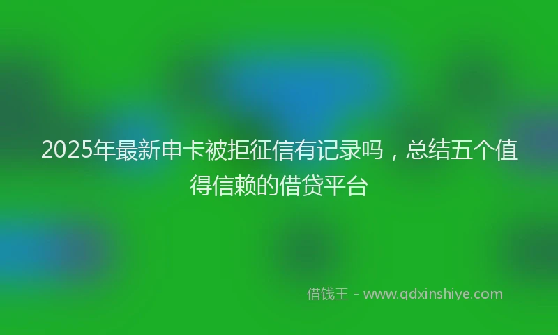 2025年最新申卡被拒征信有记录吗，总结五个值得信赖的借贷平台