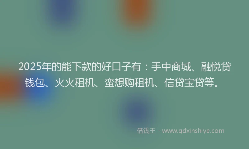 2025年的能下款的好口子有：手中商城、融悦贷钱包、火火租机、蛮想购租机、信贷宝贷等。