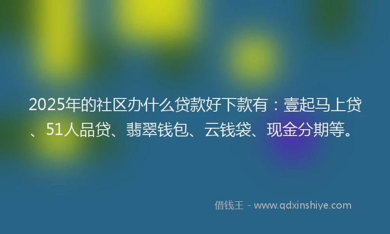2025年的社区办什么贷款好下款有：壹起马上贷、51人品贷、翡翠钱包、云钱袋、现金分期等。