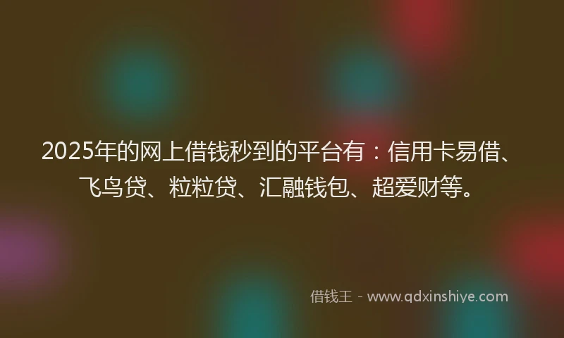 2025年的网上借钱秒到的平台有：信用卡易借、飞鸟贷、粒粒贷、汇融钱包、超爱财等。