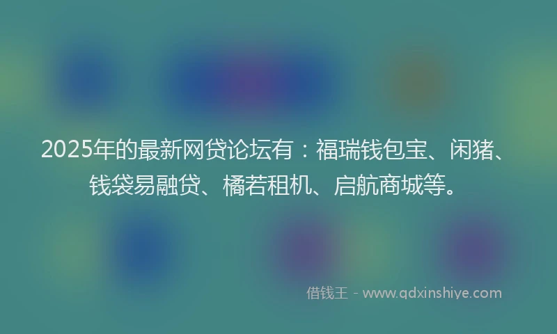 2025年的最新网贷论坛有：福瑞钱包宝、闲猪、钱袋易融贷、橘若租机、启航商城等。