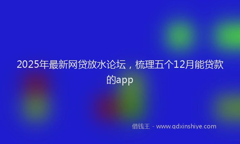 2025年最新网贷放水论坛，梳理五个12月能贷款的app