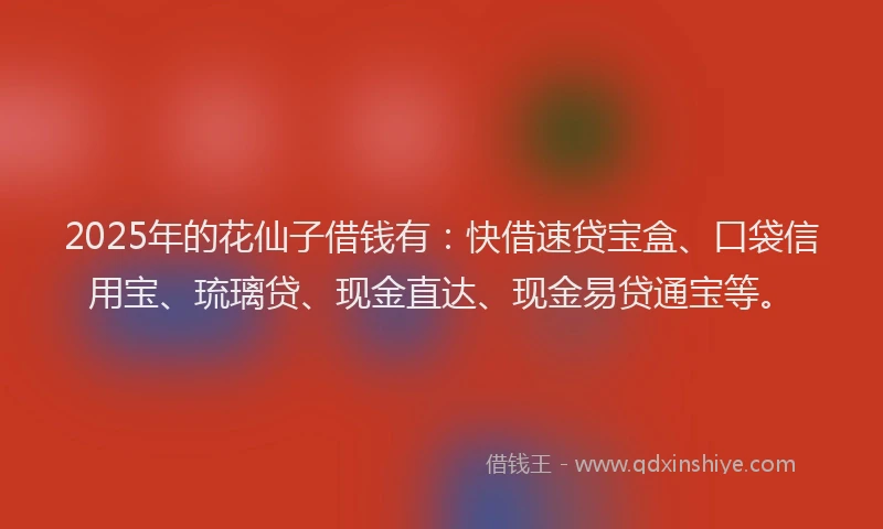 2025年的花仙子借钱有：快借速贷宝盒、口袋信用宝、琉璃贷、现金直达、现金易贷通宝等。