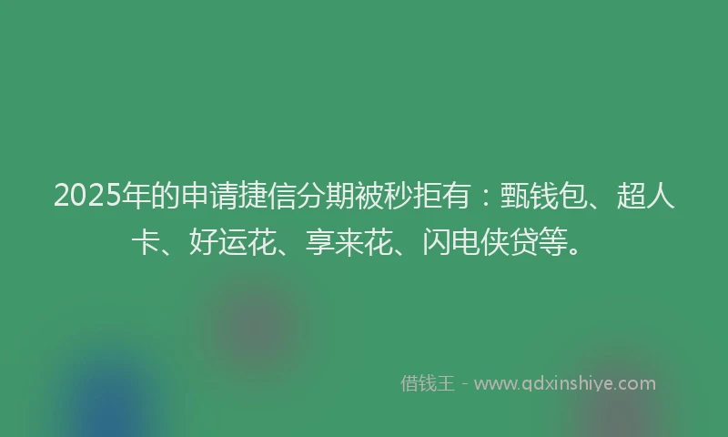 2025年的申请捷信分期被秒拒有：甄钱包、超人卡、好运花、享来花、闪电侠贷等。