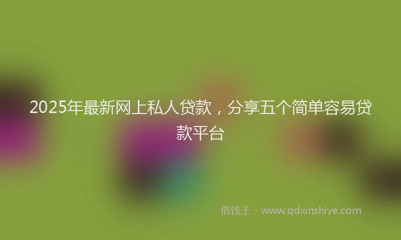 2025年最新网上私人贷款，分享五个简单容易贷款平台