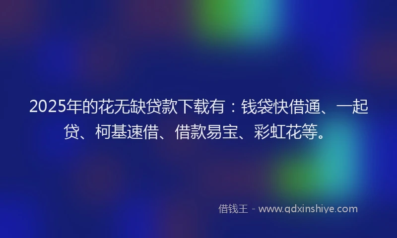 2025年的花无缺贷款下载有：钱袋快借通、一起贷、柯基速借、借款易宝、彩虹花等。