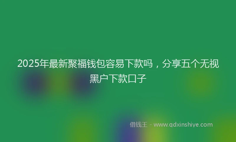2025年最新聚福钱包容易下款吗，分享五个无视黑户下款口子