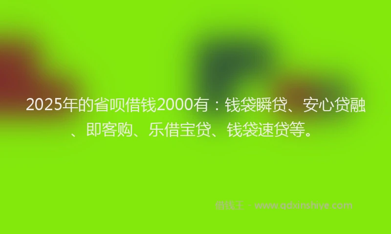 2025年的省呗借钱2000有：钱袋瞬贷、安心贷融、即客购、乐借宝贷、钱袋速贷等。
