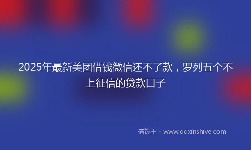 2025年最新美团借钱微信还不了款，罗列五个不上征信的贷款口子