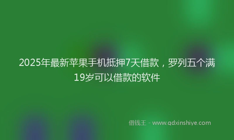 2025年最新苹果手机抵押7天借款，罗列五个满19岁可以借款的软件