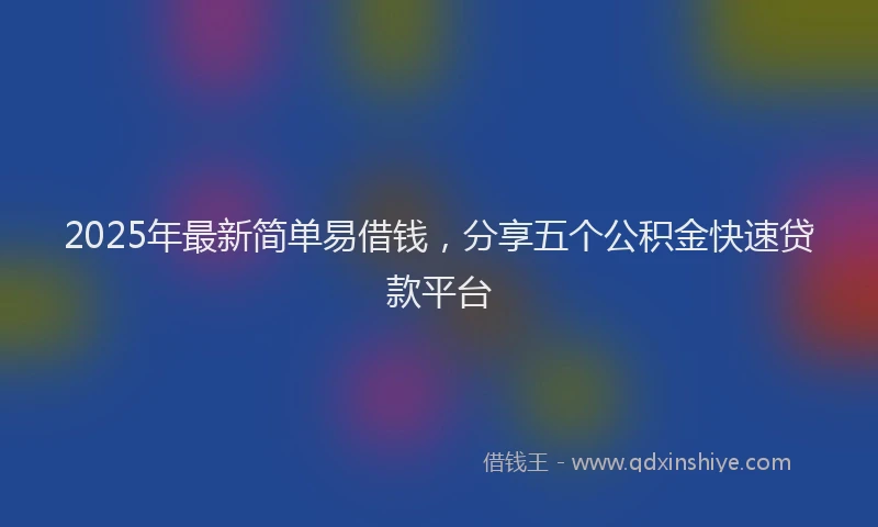 2025年最新简单易借钱，分享五个公积金快速贷款平台