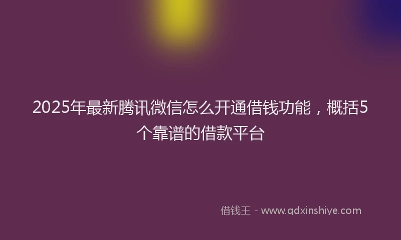 2025年最新腾讯微信怎么开通借钱功能，概括5个靠谱的借款平台