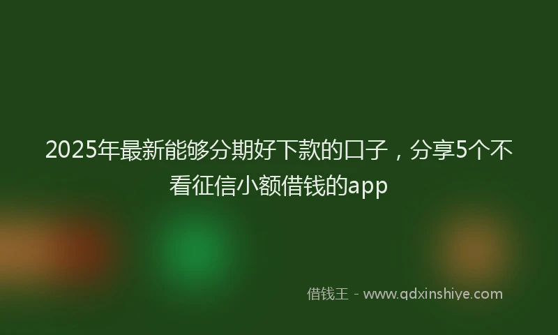 2025年最新能够分期好下款的口子，分享5个不看征信小额借钱的app