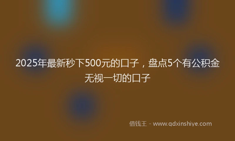 2025年最新秒下500元的口子，盘点5个有公积金无视一切的口子